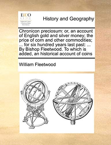 Chronicon preciosum: or, an account of English gold and silver money; the price of corn and other commodities; ... for six hundred years last past: ... is added, an historical account of coins