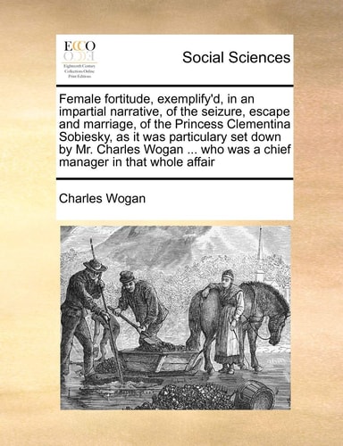 Female fortitude, exemplify'd, in an impartial narrative, of the seizure, escape and marriage, of the Princess Clementina Sobiesky, as it was ... who was a chief manager in that whole affair