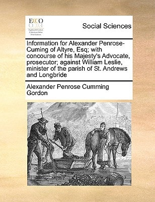 Information for Alexander Penrose-Cuming of Altyre, Esq; with concourse of his Majesty's Advocate, prosecutor; against William Leslie, minister of the parish of St. Andrews and Longbride