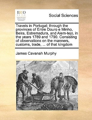 Travels in Portugal; through the provinces of Entre Douro e Minho, Beira, Estremadura, and Alem-tejo, in the years 1789 and 1790. Consisting of ... manners, customs, trade, ... of that kingdom