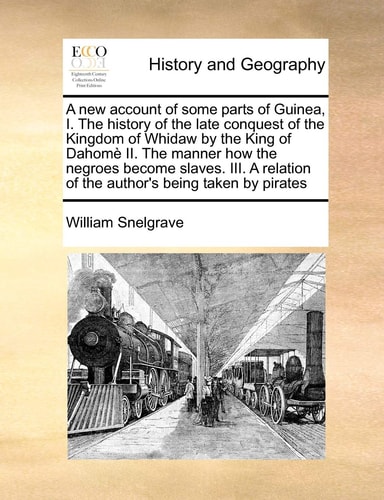 A new account of some parts of Guinea, I. The history of the late conquest of the Kingdom of Whidaw by the King of Dahomè II. The manner how the ... of the author's being taken by pirates