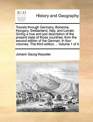 Travels through Germany, Bohemia, Hungary, Switzerland, Italy, and Lorrain. Giving a true and just description of the present state of those ... volumes. The third edition. .. Volume 1 of 4