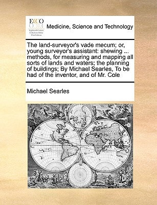 The land-surveyor's vade mecum; or, young surveyor's assistant: shewing ... methods, for measuring and mapping all sorts of lands and waters; the ... To be had of the inventor, and of Mr. Cole