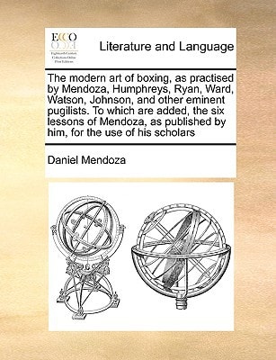 The modern art of boxing, as practised by Mendoza, Humphreys, Ryan, Ward, Watson, Johnson, and other eminent pugilists. To which are added, the six ... published by him, for the use of his scholars