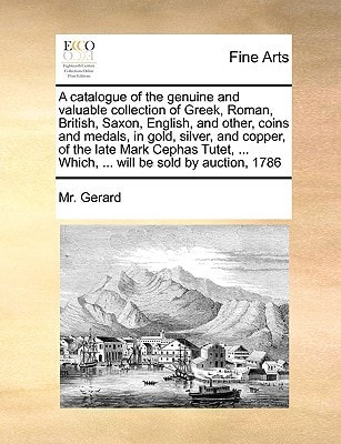 A catalogue of the genuine and valuable collection of Greek, Roman, British, Saxon, English, and other, coins and medals, in gold, silver, and copper, ... ... Which, ... will be sold by auction, 1786
