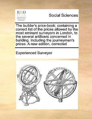 The builder's price-book; containing a correct list of the prices allowed by the most eminent surveyors in London, to the several artificers concerned ... journeymen's prices. A new edition, corrected