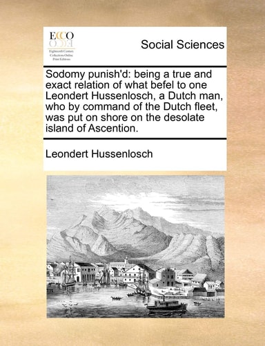 Sodomy punish'd: being a true and exact relation of what befel to one Leondert Hussenlosch, a Dutch man, who by command of the Dutch fleet, was put on shore on the desolate island of Ascention.