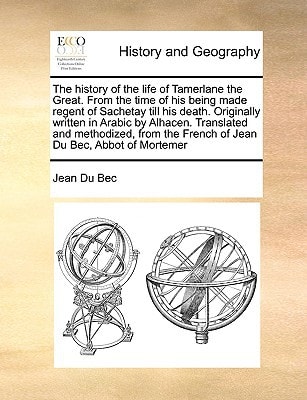 The history of the life of Tamerlane the Great. From the time of his being made regent of Sachetay till his death. Originally written in Arabic by ... the French of Jean Du Bec, Abbot of Mortemer