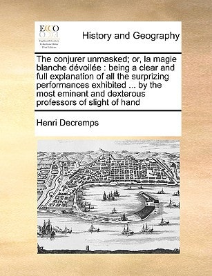 The conjurer unmasked; or, la magie blanche dévoilée: being a clear and full explanation of all the surprizing performances exhibited ... by the most eminent and dexterous professors of slight of hand