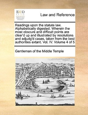 Readings upon the statute law. Alphabetically digested. Wherein the most obscure and difficult points are clear'd up and illustrated by resolutions ... authorities extant. Vol. IV. Volume 4 of 5