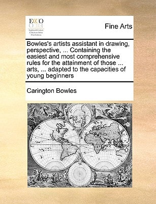 Bowles's artists assistant in drawing, perspective, ... Containing the easiest and most comprehensive rules for the attainment of those ... arts, ... adapted to the capacities of young beginners