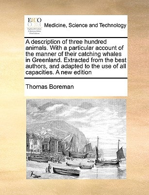 A description of three hundred animals. With a particular account of the manner of their catching whales in Greenland. Extracted from the best ... to the use of all capacities. A new edition