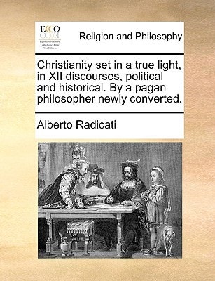 Christianity set in a true light, in XII discourses, political and historical. By a pagan philosopher newly converted.