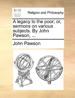 A legacy to the poor; or, sermons on various subjects. By John Pawson, ...