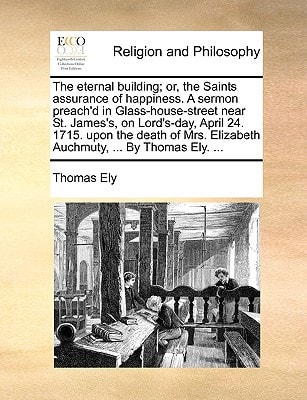 The eternal building; or, the Saints assurance of happiness. A sermon preach'd in Glass-house-street near St. James's, on Lord's-day, April 24. 1715. ... Elizabeth Auchmuty, ... By Thomas Ely. ...
