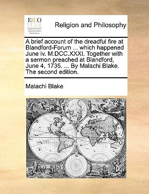 A brief account of the dreadful fire at Blandford-Forum ... which happened June iv. M.DCC.XXXI. Together with a sermon preached at Blandford, June 4, 1735. ... By Malachi Blake. The second edition.