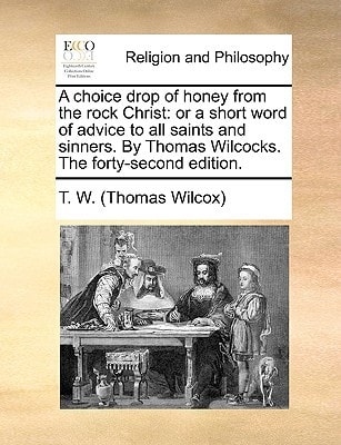 A choice drop of honey from the rock Christ: or a short word of advice to all saints and sinners. By Thomas Wilcocks. The forty-second edition.
