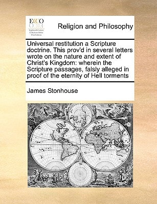 Universal restitution a Scripture doctrine. This prov'd in several letters wrote on the nature and extent of Christ's Kingdom: wherein the Scripture ... in proof of the eternity of Hell torments
