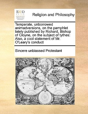 Temperate, unborrowed animadversions, on the pamphlet lately published by Richard, Bishop of Cloyne, on the subject of tythes: Also, a cool statement of Mr. O'Leary's conduct
