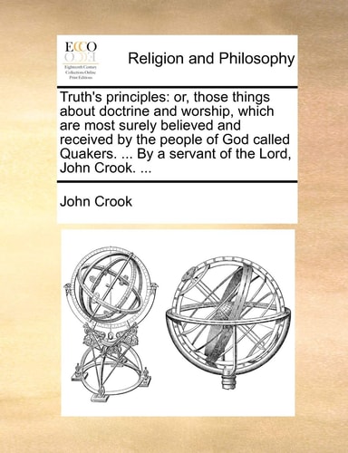Truth's principles: or, those things about doctrine and worship, which are most surely believed and received by the people of God called Quakers. ... By a servant of the Lord, John Crook. ...