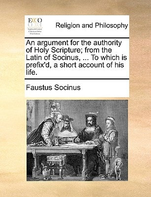 An argument for the authority of Holy Scripture; from the Latin of Socinus, ... To which is prefix'd, a short account of his life.