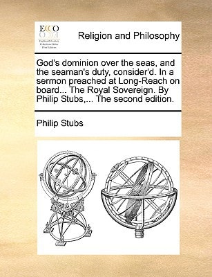 God's dominion over the seas, and the seaman's duty, consider'd. In a sermon preached at Long-Reach on board... The Royal Sovereign. By Philip Stubs,... The second edition.