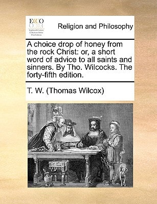 A choice drop of honey from the rock Christ: or, a short word of advice to all saints and sinners. By Tho. Wilcocks. The forty-fifth edition.