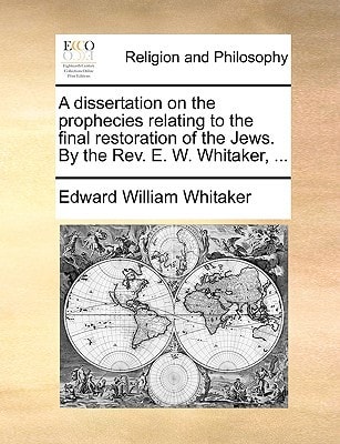 A dissertation on the prophecies relating to the final restoration of the Jews. By the Rev. E. W. Whitaker, ...