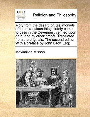 A cry from the desart: or, testimonials of the miraculous things lately come to pass in the Cevennes, verified upon oath, and by other proofs. ... edition. With a preface by John Lacy, Esq;