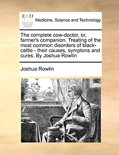 The complete cow-doctor, or, farmer's companion. Treating of the most common disorders of black-cattle - their causes, symptons and cures. By Joshua Rowlin