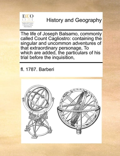 The life of Joseph Balsamo, commonly called Count Cagliostro: containing the singular and uncommon adventures of that extraordinary personage, To ... of his trial before the inquisition,
