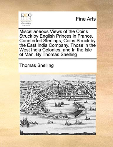 Miscellaneous Views of the Coins Struck by English Princes in France, Counterfeit Sterlings, Coins Struck by the East India Company, Those in the West ... and In the Isle of Man. By Thomas Snelling