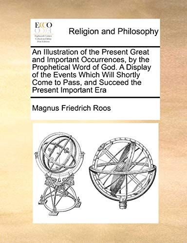 An Illustration of the Present Great and Important Occurrences, by the Prophetical Word of God. A Display of the Events Which Will Shortly Come to Pass, and Succeed the Present Important Era