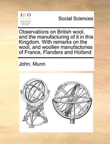 Observations on British wool, and the manufacturing of it in this Kingdom. With remarks on the wool, and woollen manufactories of France, Flanders and Holland
