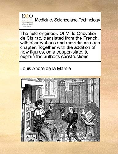 The field engineer. Of M. le Chevalier de Clairac, translated from the French, with observations and remarks on each chapter. Together with the ... to explain the author's constructions
