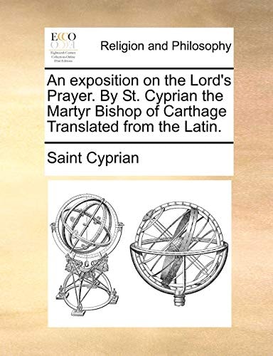 An exposition on the Lord's Prayer. By St. Cyprian the Martyr Bishop of Carthage Translated from the Latin.