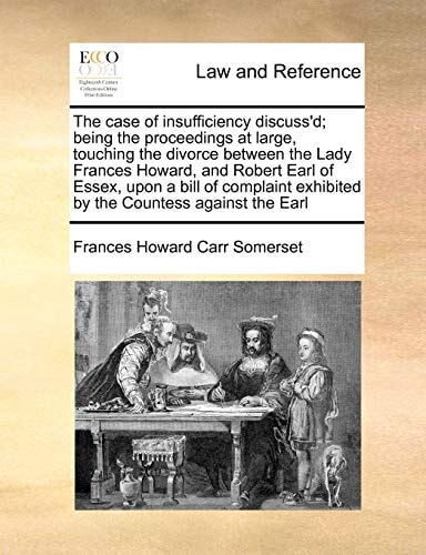 The case of insufficiency discuss'd; being the proceedings at large, touching the divorce between the Lady Frances Howard, and Robert Earl of Essex, ... exhibited by the Countess against the Earl
