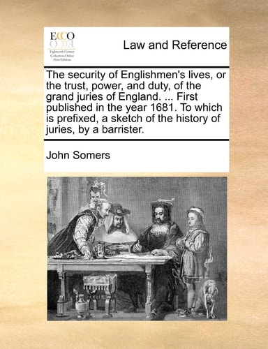 The security of Englishmen's lives, or the trust, power, and duty, of the grand juries of England. ... First published in the year 1681. To which is ... of the history of juries, by a barrister.