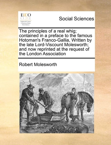 The principles of a real whig; contained in a preface to the famous Hotoman's Franco-Gallia, Written by the late Lord-Viscount Molesworth; and now reprinted at the request of the London Association