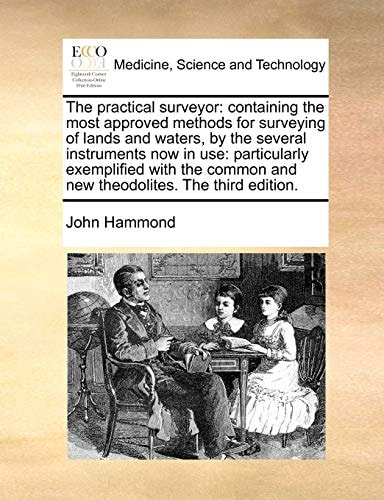 The practical surveyor: containing the most approved methods for surveying of lands and waters, by the several instruments now in use: particularly ... and new theodolites. The third edition.