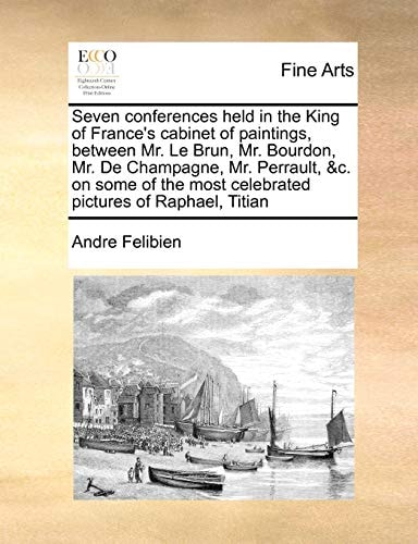 Seven conferences held in the King of France's cabinet of paintings, between Mr. Le Brun, Mr. Bourdon, Mr. De Champagne, Mr. Perrault, &c. on some of the most celebrated pictures of Raphael, Titian