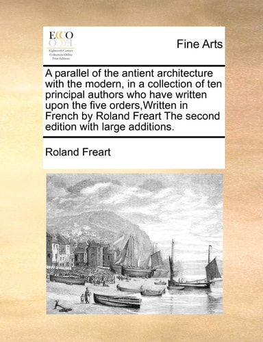 A parallel of the antient architecture with the modern, in a collection of ten principal authors who have written upon the five orders,Written in ... The second edition with large additions.
