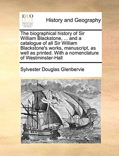 The biographical history of Sir William Blackstone, ... and a catalogue of all Sir William Blackstone's works, manuscript, as well as printed. With a nomenclature of Westminster-Hall