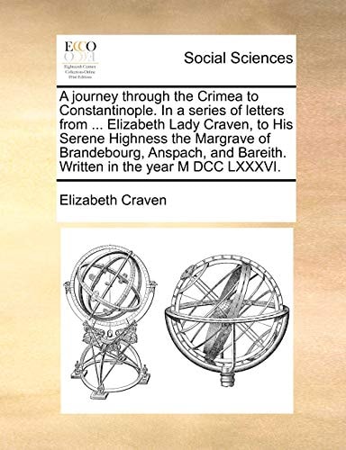 A journey through the Crimea to Constantinople. In a series of letters from ... Elizabeth Lady Craven, to His Serene Highness the Margrave of ... Bareith. Written in the year M DCC LXXXVI.