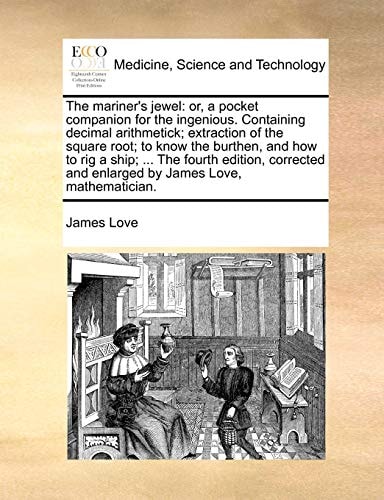 The mariner's jewel: or, a pocket companion for the ingenious. Containing decimal arithmetick; extraction of the square root; to know the burthen, and ... and enlarged by James Love, mathematician.