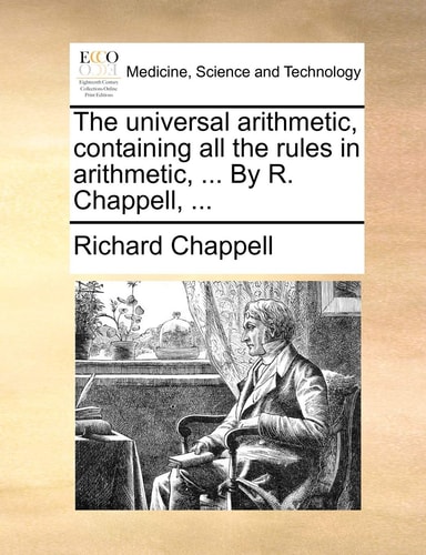 The universal arithmetic, containing all the rules in arithmetic, ... By R. Chappell, ...