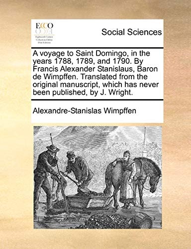 A voyage to Saint Domingo, in the years 1788, 1789, and 1790. By Francis Alexander Stanislaus, Baron de Wimpffen. Translated from the original manuscript, which has never been published, by J. Wright.