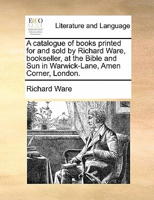 A catalogue of books printed for and sold by Richard Ware, bookseller, at the Bible and Sun in Warwick-Lane, Amen Corner, London.