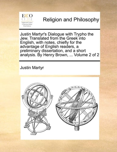 Justin Martyr's Dialogue with Trypho the Jew. Translated from the Greek into English, with notes, chiefly for the advantage of English readers, a ... analysis. By Henry Brown, ... Volume 2 of 2