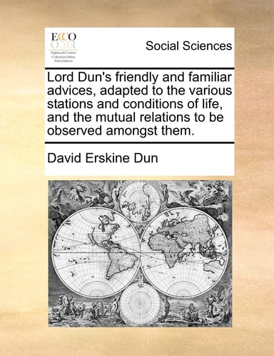 Lord Dun's friendly and familiar advices, adapted to the various stations and conditions of life, and the mutual relations to be observed amongst them.